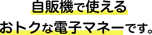 自販機で使えるおトクな電子マネーです。